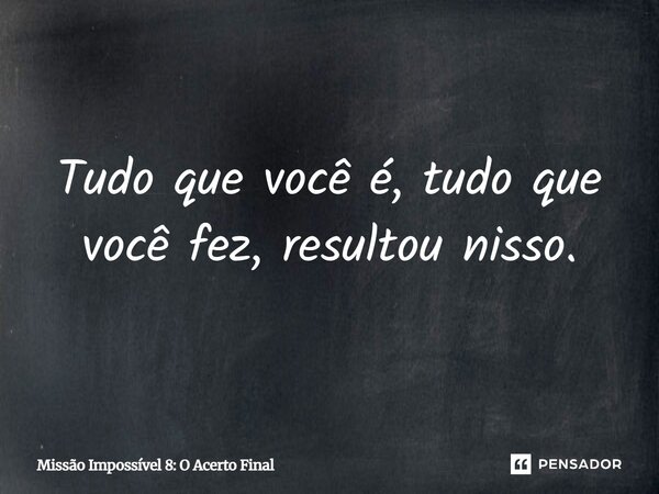 ⁠Tudo que você é, tudo que você fez, resultou nisso.... Frase de Missão Impossível 8: O Acerto Final.
