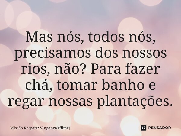 ⁠Mas nós, todos nós, precisamos dos nossos rios, não? Para fazer chá, tomar banho e regar nossas plantações.... Frase de Missão Resgate: Vingança (filme).