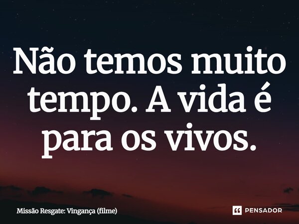⁠Não temos muito tempo. A vida é para os vivos.... Frase de Missão Resgate: Vingança (filme).