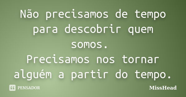 Não precisamos de tempo para descobrir quem somos. Precisamos nos tornar alguém a partir do tempo.... Frase de MissHead.