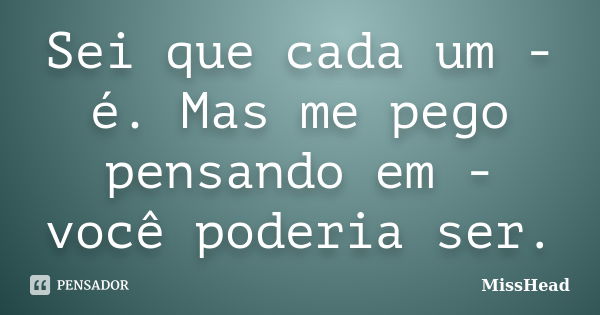 Sei que cada um - é. Mas me pego pensando em - você poderia ser.... Frase de MissHead.