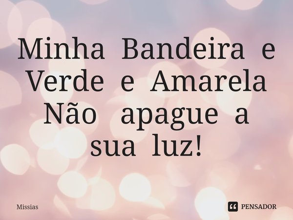 ⁠Minha Bandeira e Verde e Amarela
Não apague a sua luz!... Frase de Missias.