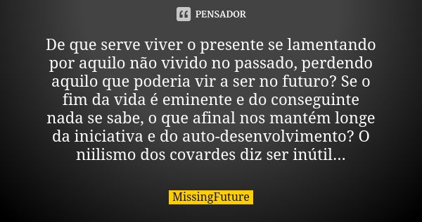 De que serve viver o presente se lamentando por aquilo não vivido no passado, perdendo aquilo que poderia vir a ser no futuro? Se o fim da vida é eminente e do ... Frase de MissingFuture.