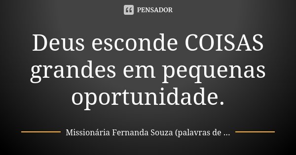 Deus esconde COISAS grandes em pequenas oportunidade.... Frase de Missionária Fernanda Souza (palavras de ousadia).