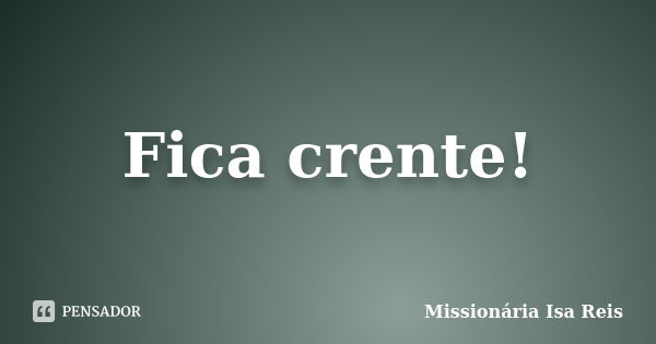 Fica crente!... Frase de Missionária Isa Reis.