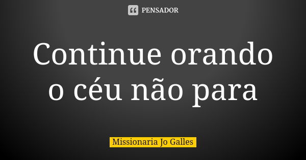 Continue orando o céu não para... Frase de Missionaria Jo Galles.