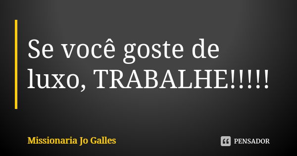 Se você goste de luxo, TRABALHE!!!!!... Frase de Missionária Jo Galles.