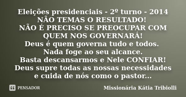 Eleições presidenciais - 2º turno - 2014 NÃO TEMAS O RESULTADO! NÃO É PRECISO SE PREOCUPAR COM QUEM NOS GOVERNARÁ! Deus é quem governa tudo e todos. Nada foge a... Frase de Missionária Kátia Tribiolli.