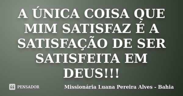 A ÚNICA COISA QUE MIM SATISFAZ É A SATISFAÇÃO DE SER SATISFEITA EM DEUS!!!... Frase de Missionária Luana Pereira Alves - Bahia.