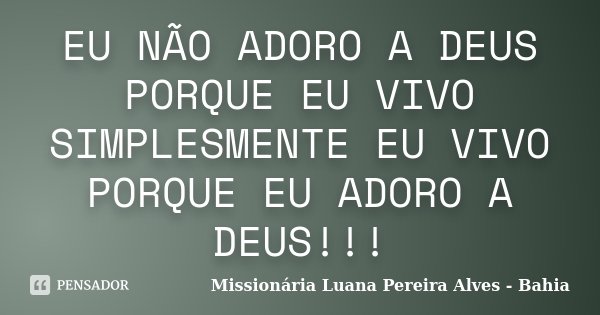 EU NÃO ADORO A DEUS PORQUE EU VIVO SIMPLESMENTE EU VIVO PORQUE EU ADORO A DEUS!!!... Frase de Missionária Luana Pereira Alves - Bahia.