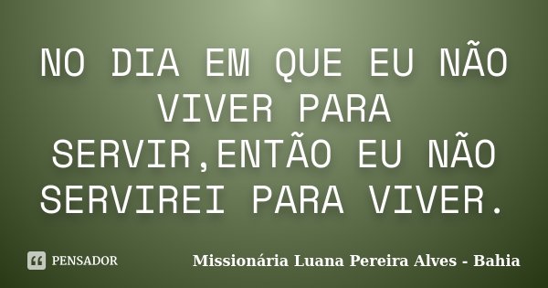 NO DIA EM QUE EU NÃO VIVER PARA SERVIR,ENTÃO EU NÃO SERVIREI PARA VIVER.... Frase de Missionária Luana Pereira Alves - Bahia.