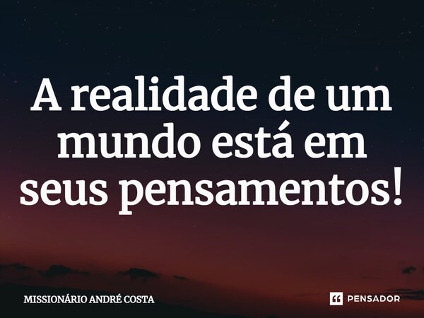 ⁠A realidade de um mundo está em seus pensamentos!... Frase de MISSIONÁRIO ANDRÉ COSTA.