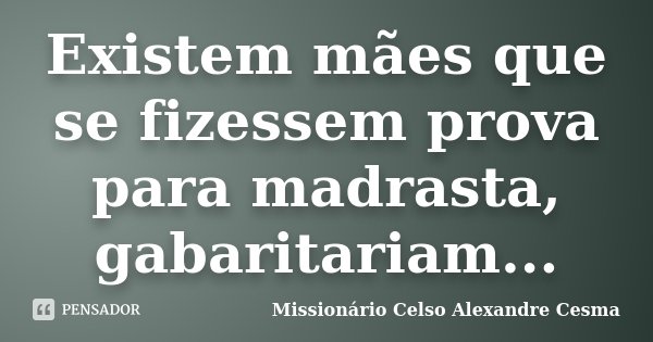 Existem mães que se fizessem prova para madrasta, gabaritariam...... Frase de Missionário Celso Alexandre Cesma.