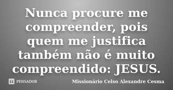 Nunca procure me compreender, pois quem me justifica também não é muito compreendido: JESUS.... Frase de Missionário Celso Alexandre Cesma.