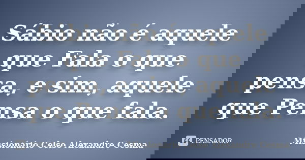 Sábio não é aquele que Fala o que pensa, e sim, aquele que Pensa o que fala.... Frase de Missionário Celso Alexandre Cesma.