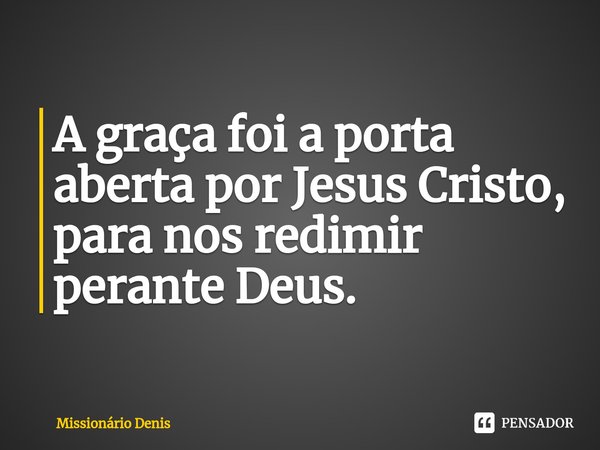 ⁠A graça foi a porta aberta por Jesus Cristo, para nos redimir perante Deus.... Frase de Missionário Denis.