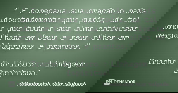 " E começava sua oração o mais devotadamente que podia, de tal modo que toda a sua alma estivesse mergulhada em Deus e seus olhos em lágrimas e prantos.&qu... Frase de Missionário Max Salgado.
