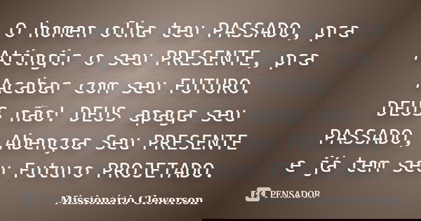 O homen olha teu PASSADO, pra Atingir o seu PRESENTE, pra Acabar com seu FUTURO. DEUS não! DEUS apaga seu PASSADO, Abençoa Seu PRESENTE e já tem seu Futuro PROJ... Frase de Missionário Clewerson.