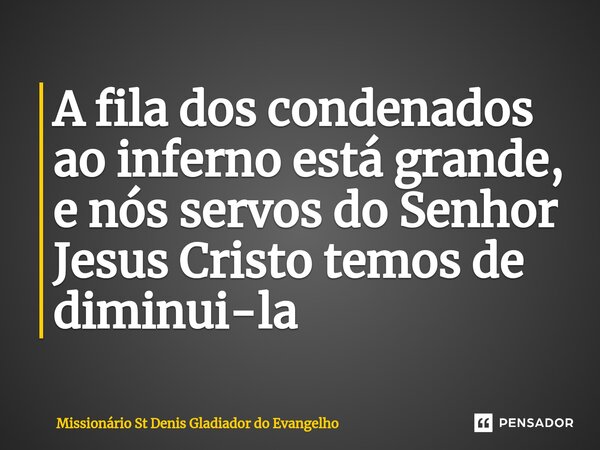 ⁠A fila dos condenados ao inferno está grande, e nós servos do Senhor Jesus Cristo temos de diminui-la... Frase de Missionário St Denis Gladiador do Evangelho.