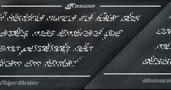 A História nunca irá falar dos covardes, mas lembrará que mesmo perdendo, não desistiram em tentar!... Frase de Missionário Thiago Mariano.