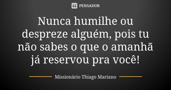 Nunca humilhe ou despreze alguém, pois tu não sabes o que o amanhã já reservou pra você!... Frase de Missionário Thiago Mariano.