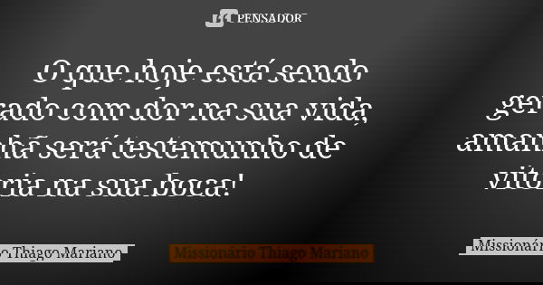 O que hoje está sendo gerado com dor na sua vida, amanhã será testemunho de vitoria na sua boca!... Frase de Missionário Thiago Mariano.