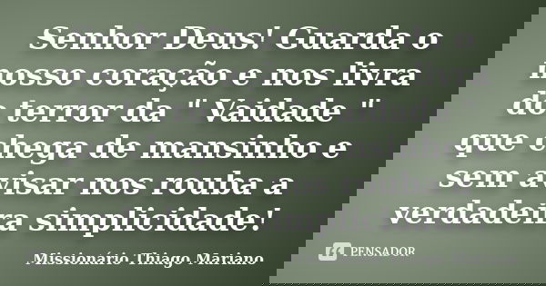 Senhor Deus! Guarda o nosso coração e nos livra do terror da " Vaidade " que chega de mansinho e sem avisar nos rouba a verdadeira simplicidade!... Frase de Missionário Thiago Mariano.