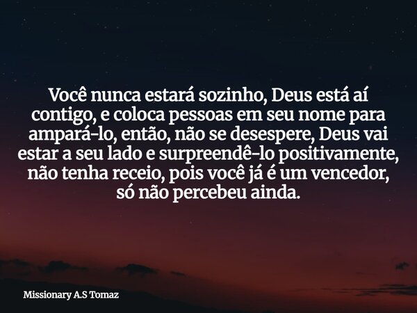Você nunca estará sozinho, Deus está aí contigo, e coloca pessoas em seu nome para ampará-lo, então, não se desespere, Deus vai estar a seu lado e surpreendê-lo... Frase de Missionary A.S Tomaz.