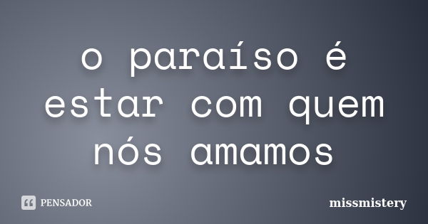 o paraíso é estar com quem nós amamos... Frase de missmistery.