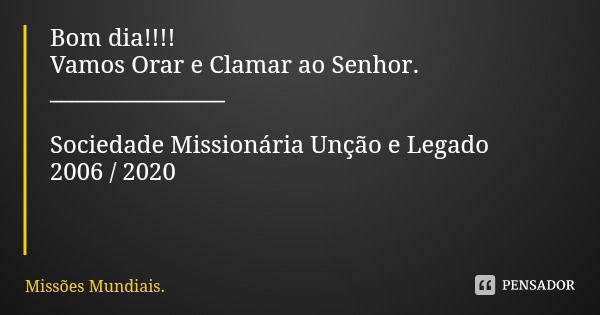 Bom dia!!!!
Vamos Orar e Clamar ao Senhor.
________________ Sociedade Missionária Unção e Legado 2006 / 2020... Frase de Missões Mundiais..