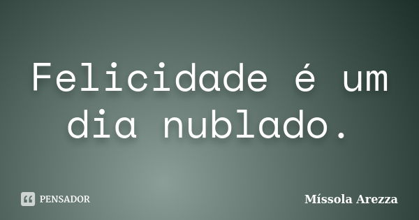 Felicidade é um dia nublado.... Frase de Míssola Arezza.