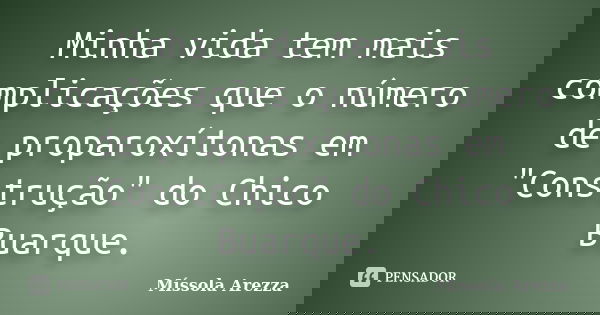 Minha vida tem mais complicações que o número de proparoxítonas em "Construção" do Chico Buarque.... Frase de Míssola Arezza.