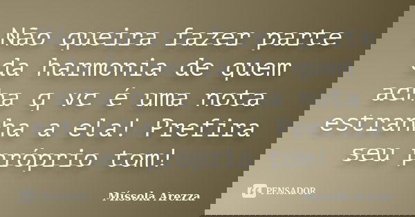 Não queira fazer parte da harmonia de quem acha q vc é uma nota estranha a ela! Prefira seu próprio tom!... Frase de Míssola Arezza.