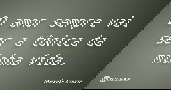 O amor sempre vai ser a tônica da minha vida.... Frase de Míssola Arezza.