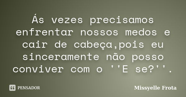 Ás vezes precisamos enfrentar nossos medos e cair de cabeça,pois eu sinceramente não posso conviver com o ''E se?''.... Frase de Missyelle Frota.