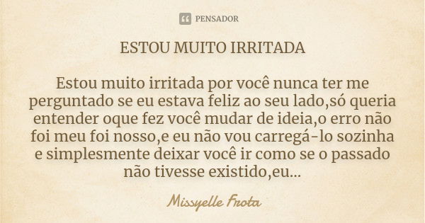 ESTOU MUITO IRRITADA Estou muito irritada por você nunca ter me perguntado se eu estava feliz ao seu lado,só queria entender oque fez você mudar de ideia,o erro... Frase de Missyelle Frota.