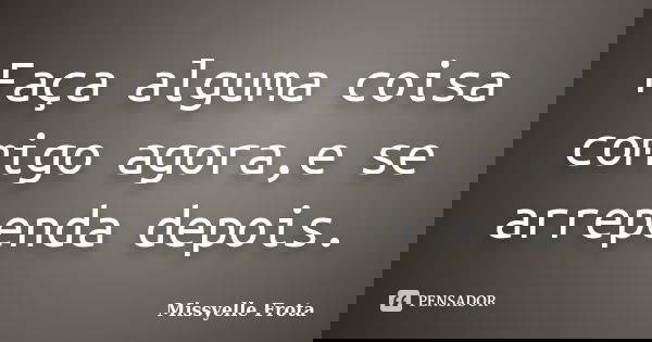 Faça alguma coisa comigo agora,e se arrependa depois.... Frase de Missyelle Frota.