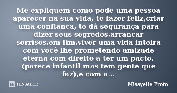 Me expliquem como pode uma pessoa aparecer na sua vida, te fazer feliz,criar uma confiança, te dá segurança para dizer seus segredos,arrancar sorrisos,em fim,vi... Frase de Missyelle Frota.