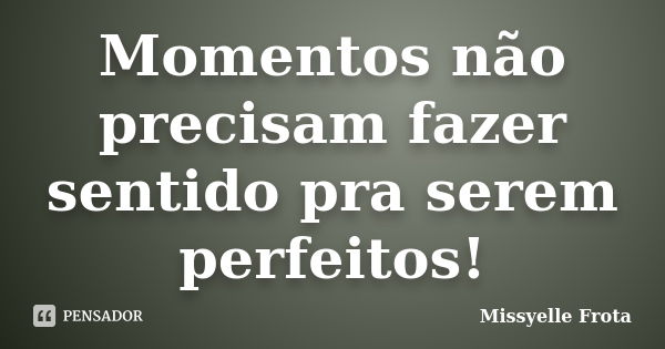 Momentos não precisam fazer sentido pra serem perfeitos!... Frase de Missyelle Frota.