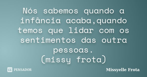 Nós sabemos quando a infância acaba,quando temos que lidar com os sentimentos das outra pessoas. (missy frota)... Frase de Missyelle Frota.