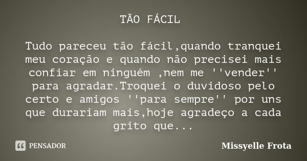 TÃO FÁCIL Tudo pareceu tão fácil,quando tranquei meu coração e quando não precisei mais confiar em ninguém ,nem me ''vender'' para agradar.Troquei o duvidoso pe... Frase de Missyelle Frota.