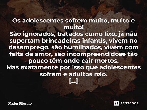 ⁠Os adolescentes sofrem muito, muito e muito! São ignorados, tratados como lixo, já não suportam brincadeiras infantis, vivem no desemprego, são humilhados, viv... Frase de Mister Filosofo.