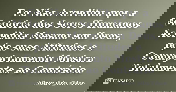 Eu Não Acredito que a Maioria dos Seres Humanos Acredita Mesmo em Deus, pois suas Atitudes e Comportamento Mostra Totalmente ao Contrário... Frase de Mister John Edson.
