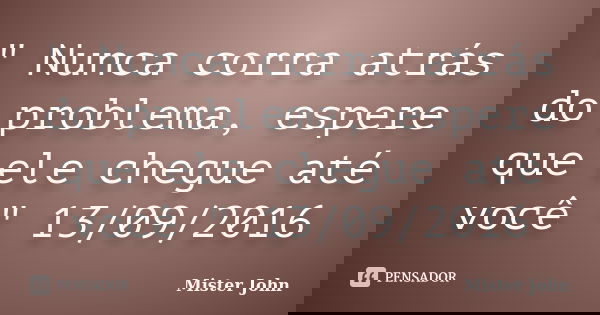 " Nunca corra atrás do problema, espere que ele chegue até você " 13/09/2016... Frase de Mister John.