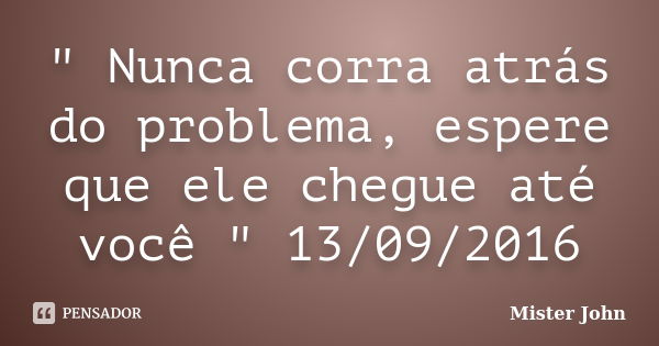 " Nunca corra atrás do problema, espere que ele chegue até você " 13/09/2016... Frase de Mister John.