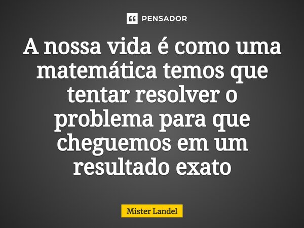 A noss⁠a vida é como uma matemática temos que tentar resolver o problema para que cheguemos em um resultado exato... Frase de Mister Landel.