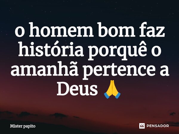 ⁠o homem bom faz história porquê o amanhã pertence a Deus 🙏... Frase de Mister papito.