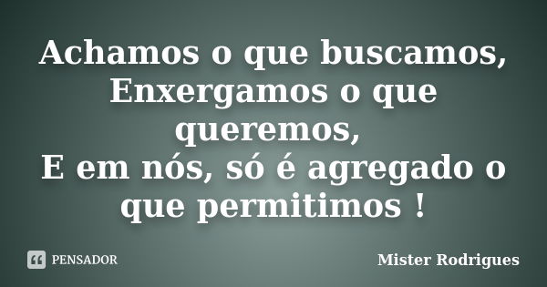 Achamos o que buscamos, Enxergamos o que queremos, E em nós, só é agregado o que permitimos !... Frase de Mister Rodrigues.