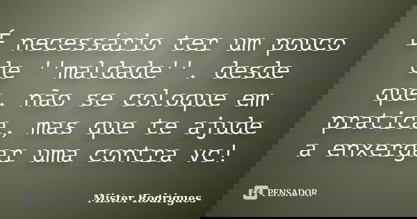 É necessário ter um pouco de ''maldade''. desde que, não se coloque em pratica, mas que te ajude a enxergar uma contra vc!... Frase de Mister Rodrigues.