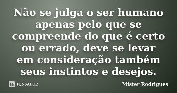 Não se julga o ser humano apenas pelo que se compreende do que é certo ou errado, deve se levar em consideração também seus instintos e desejos.... Frase de Mister Rodrigues.